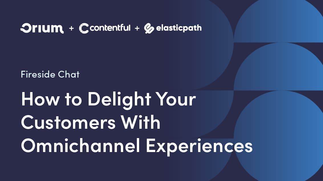 Fireside Chat graphic for How to Delight Your Customers with Omnichannel Experiences with Orium, Contentful, and Elastic Path.